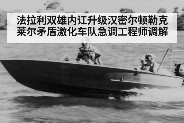 法拉利双雄内讧升级汉密尔顿勒克莱尔矛盾激化车队急调工程师调解