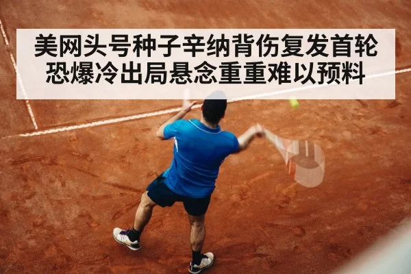 美网头号种子辛纳背伤复发首轮恐爆冷出局悬念重重难以预料