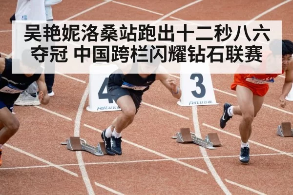 吴艳妮洛桑站跑出十二秒八六夺冠 中国跨栏闪耀钻石联赛