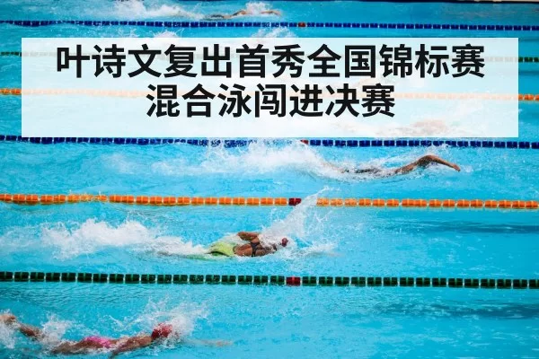 叶诗文复出首秀全国锦标赛混合泳闯进决赛
