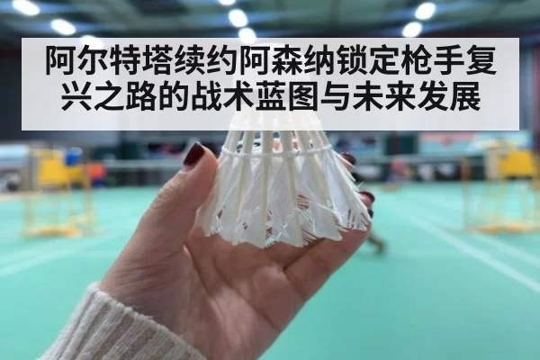 阿尔特塔续约阿森纳锁定枪手复兴之路的战术蓝图与未来发展
