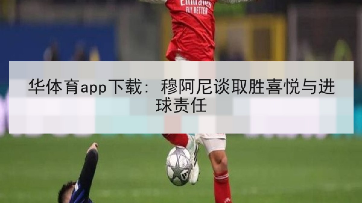 华体育app下载: 穆阿尼谈取胜喜悦与进球责任