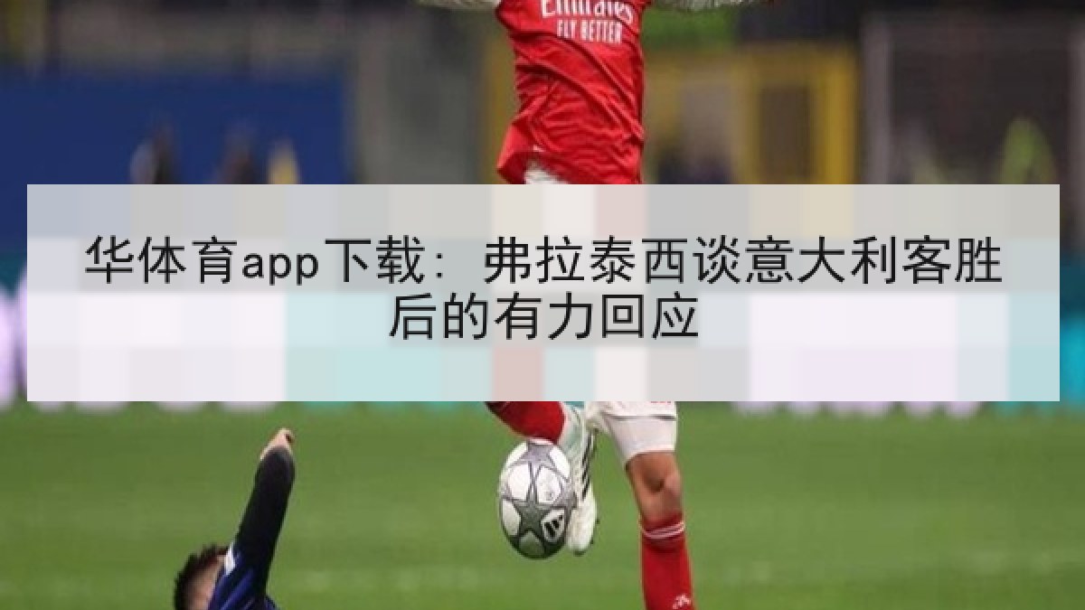 华体育app下载: 弗拉泰西谈意大利客胜后的有力回应