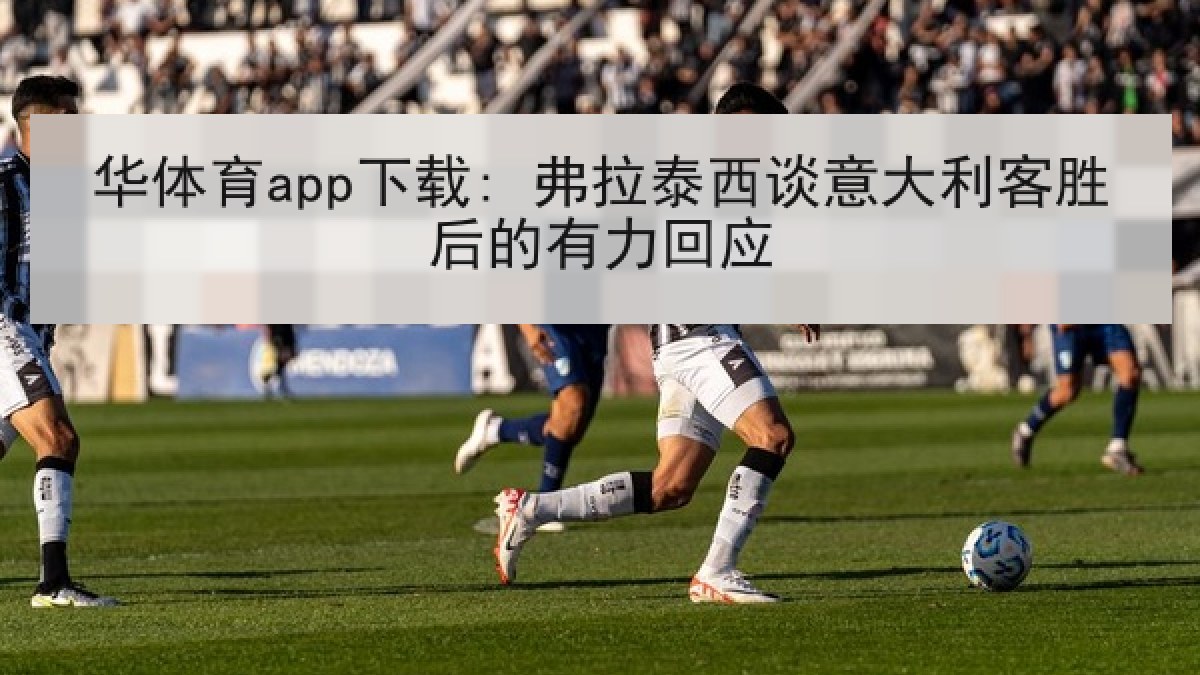 华体育app下载: 弗拉泰西谈意大利客胜后的有力回应