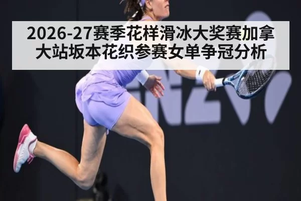 2026-27赛季花样滑冰大奖赛加拿大站坂本花织参赛女单争冠分析